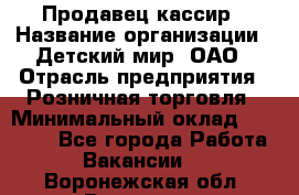 Продавец-кассир › Название организации ­ Детский мир, ОАО › Отрасль предприятия ­ Розничная торговля › Минимальный оклад ­ 25 000 - Все города Работа » Вакансии   . Воронежская обл.,Воронеж г.